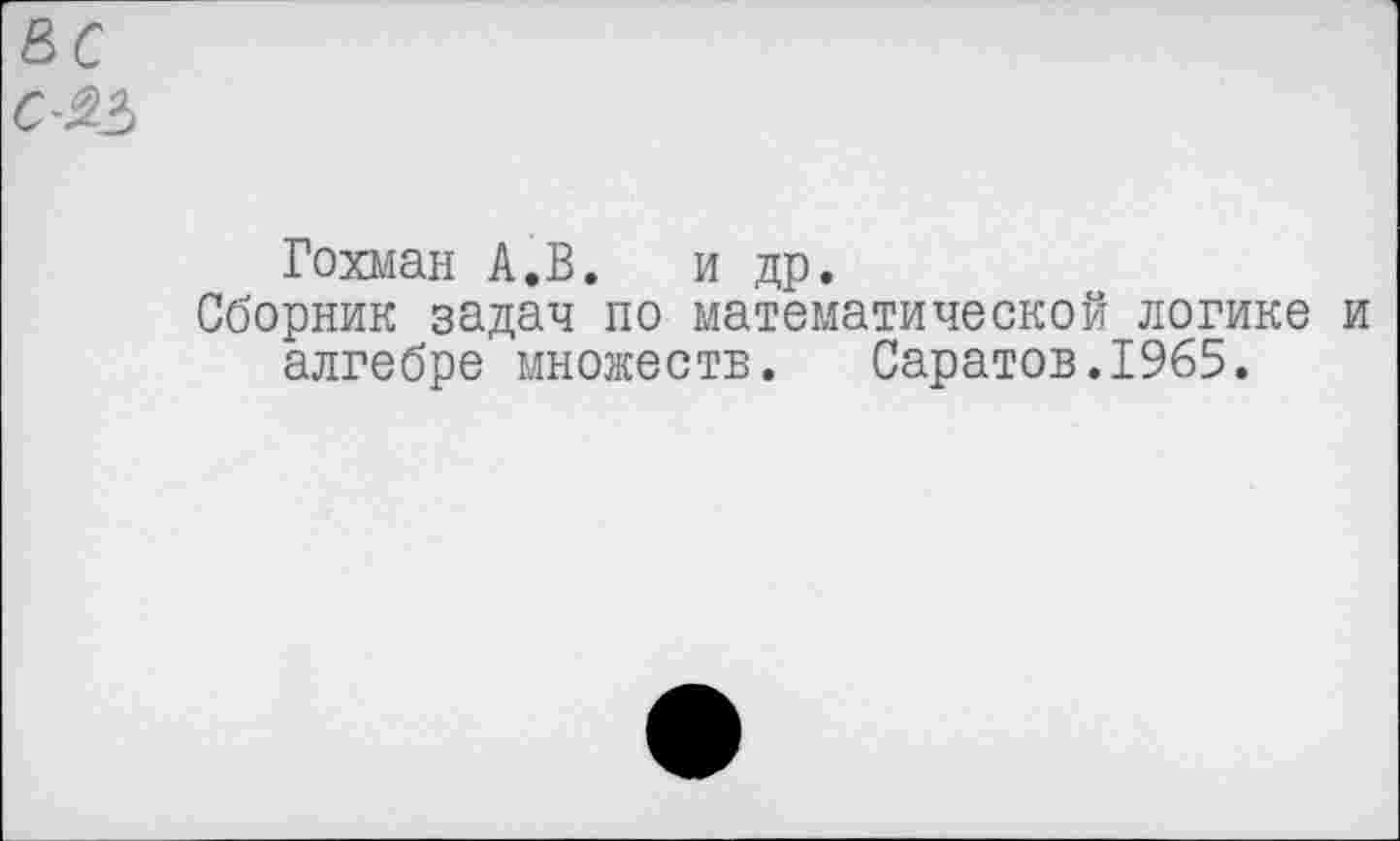 ﻿Гохман А.В. и др.
Сборник задач по математической логике и алгебре множеств. Саратов.1965.